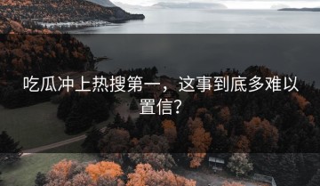 吃瓜冲上热搜第一，这事到底多难以置信？