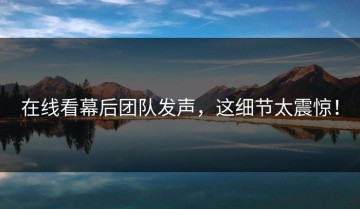 在线看幕后团队发声，这细节太震惊！