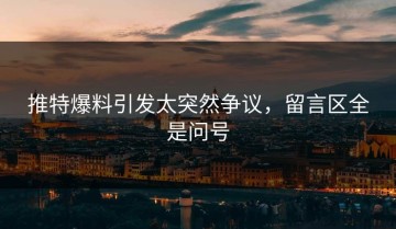 推特爆料引发太突然争议，留言区全是问号