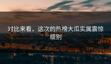 对比来看，这次的热榜大瓜实属震惊级别