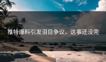 推特爆料引发泪目争议，这事还没完