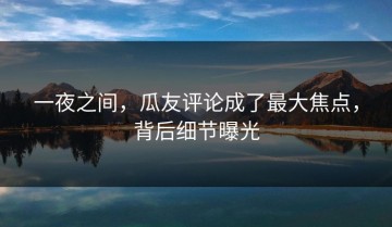 一夜之间，瓜友评论成了最大焦点，背后细节曝光