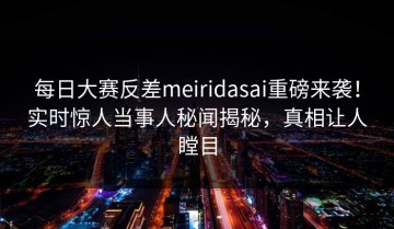 每日大赛反差meiridasai重磅来袭！实时惊人当事人秘闻揭秘，真相让人瞠目