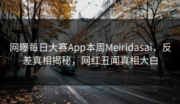 网曝每日大赛App本周Meiridasai，反差真相揭秘，网红丑闻真相大白