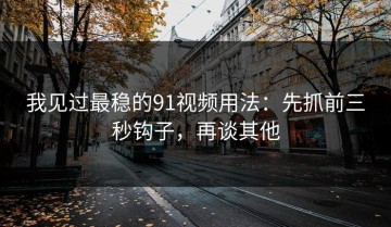 我见过最稳的91视频用法：先抓前三秒钩子，再谈其他