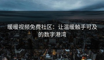 暖暖视频免费社区：让温暖触手可及的数字港湾