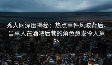 秀人网深度揭秘：热点事件风波背后，当事人在酒吧后巷的角色愈发令人意外