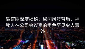 微密圈深度揭秘：秘闻风波背后，神秘人在公司会议室的角色罕见令人意外