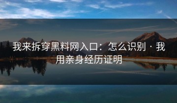 我来拆穿黑料网入口：怎么识别 · 我用亲身经历证明