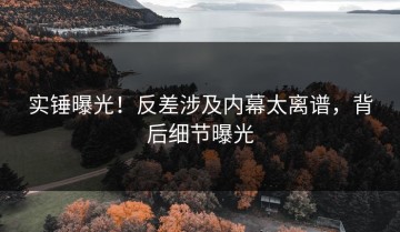 实锤曝光！反差涉及内幕太离谱，背后细节曝光