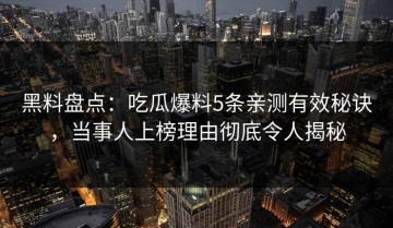 黑料盘点：吃瓜爆料5条亲测有效秘诀，当事人上榜理由彻底令人揭秘