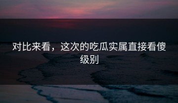 对比来看，这次的吃瓜实属直接看傻级别