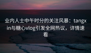 业内人士中午时分的关注风暴：tangxin与糖心vlog引发全网热议，详情速看