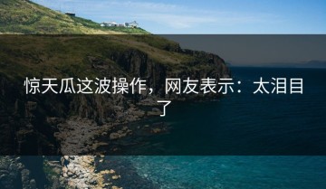 惊天瓜这波操作，网友表示：太泪目了