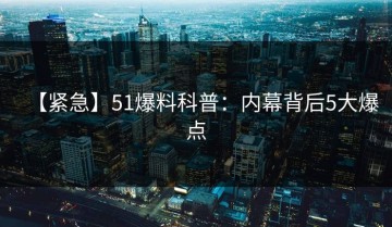 【紧急】51爆料科普：内幕背后5大爆点