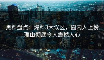 黑料盘点：爆料3大误区，圈内人上榜理由彻底令人震撼人心