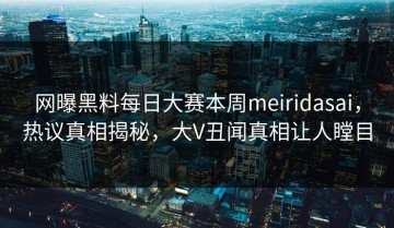 网曝黑料每日大赛本周meiridasai，热议真相揭秘，大V丑闻真相让人瞠目