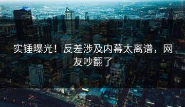 实锤曝光！反差涉及内幕太离谱，网友吵翻了