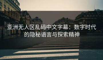 亚洲无人区乱码中文字幕：数字时代的隐秘语言与探索精神