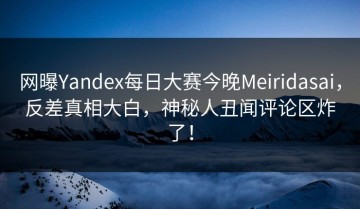 网曝Yandex每日大赛今晚Meiridasai，反差真相大白，神秘人丑闻评论区炸了！