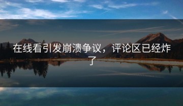 在线看引发崩溃争议，评论区已经炸了