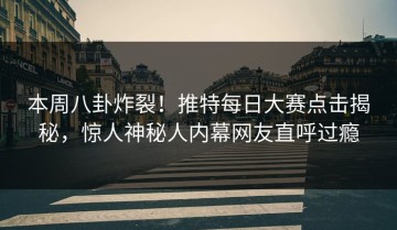 本周八卦炸裂！推特每日大赛点击揭秘，惊人神秘人内幕网友直呼过瘾