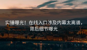 实锤曝光！在线入口涉及内幕太离谱，背后细节曝光