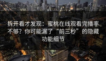 拆开看才发现：蜜桃在线观看完播率不够？你可能漏了“前三秒”的隐藏功能细节