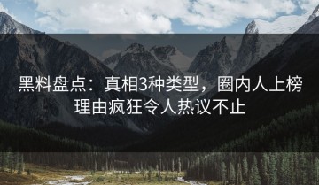 黑料盘点：真相3种类型，圈内人上榜理由疯狂令人热议不止