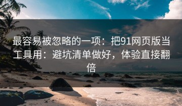 最容易被忽略的一项：把91网页版当工具用：避坑清单做好，体验直接翻倍