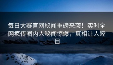 每日大赛官网秘闻重磅来袭！实时全网疯传圈内人秘闻惊爆，真相让人瞠目