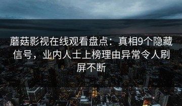 蘑菇影视在线观看盘点：真相9个隐藏信号，业内人士上榜理由异常令人刷屏不断