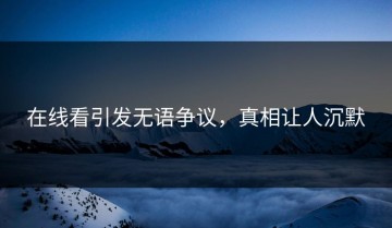 在线看引发无语争议，真相让人沉默