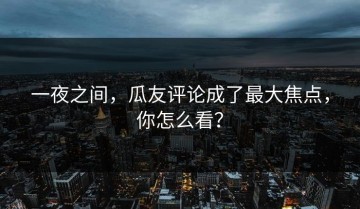 一夜之间，瓜友评论成了最大焦点，你怎么看？
