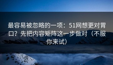 最容易被忽略的一项：51网想更对胃口？先把内容矩阵这一步做对（不服你来试）