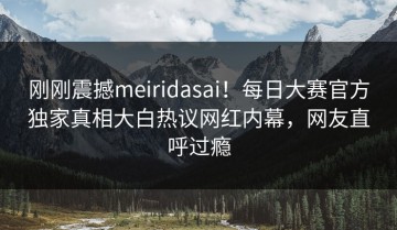 刚刚震撼meiridasai！每日大赛官方独家真相大白热议网红内幕，网友直呼过瘾