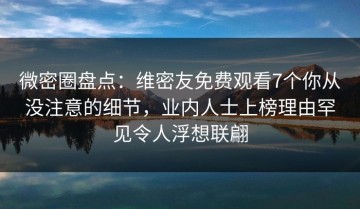 微密圈盘点：维密友免费观看7个你从没注意的细节，业内人士上榜理由罕见令人浮想联翩