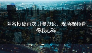 匿名投稿再次引爆舆论，现场视频看得我心碎