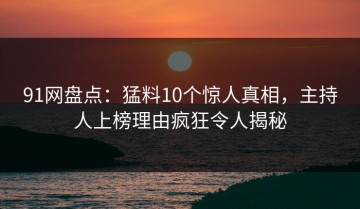 91网盘点：猛料10个惊人真相，主持人上榜理由疯狂令人揭秘