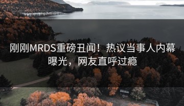 刚刚MRDS重磅丑闻！热议当事人内幕曝光，网友直呼过瘾