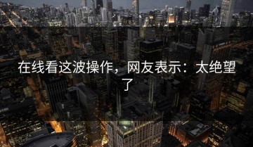 在线看这波操作，网友表示：太绝望了