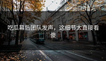 吃瓜幕后团队发声，这细节太直接看傻
