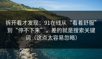 拆开看才发现：91在线从“看着舒服”到“停不下来”，差的就是搜索关键词（这点太容易忽略）