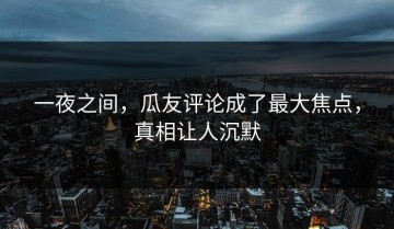 一夜之间，瓜友评论成了最大焦点，真相让人沉默