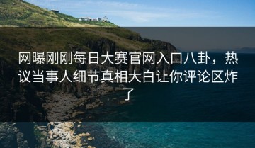 网曝刚刚每日大赛官网入口八卦，热议当事人细节真相大白让你评论区炸了