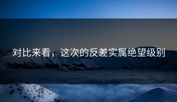对比来看，这次的反差实属绝望级别