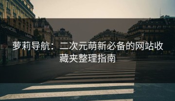 萝莉导航：二次元萌新必备的网站收藏夹整理指南