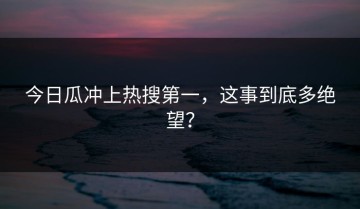 今日瓜冲上热搜第一，这事到底多绝望？