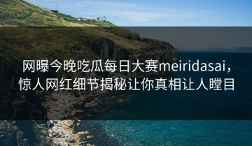 网曝今晚吃瓜每日大赛meiridasai，惊人网红细节揭秘让你真相让人瞠目