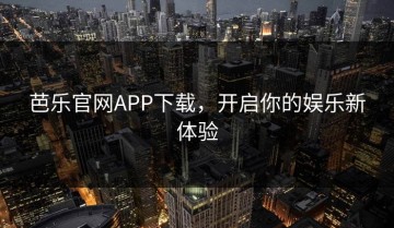 芭乐官网APP下载，开启你的娱乐新体验